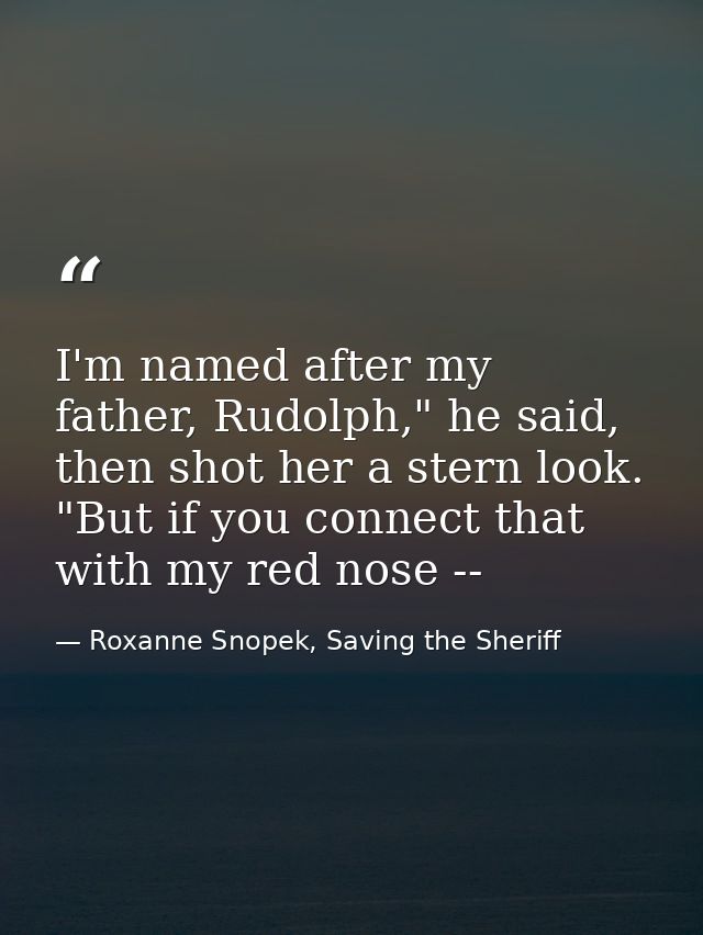 I'm named after my father, Rudolph," he said, then shot her a stern look. "But if you connect that with my red nose -- — Roxanne Snopek, Saving the Sheriff