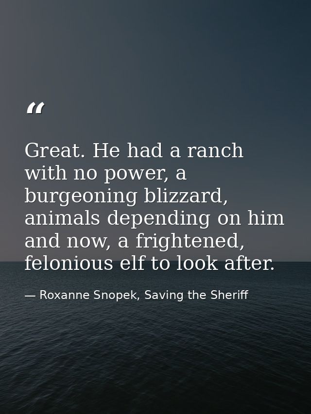 Great. He had a ranch with no power, a burgeoning blizzard, animals depending on him and now, a frightened, felonious el — Roxanne Snopek, Saving the Sheriff