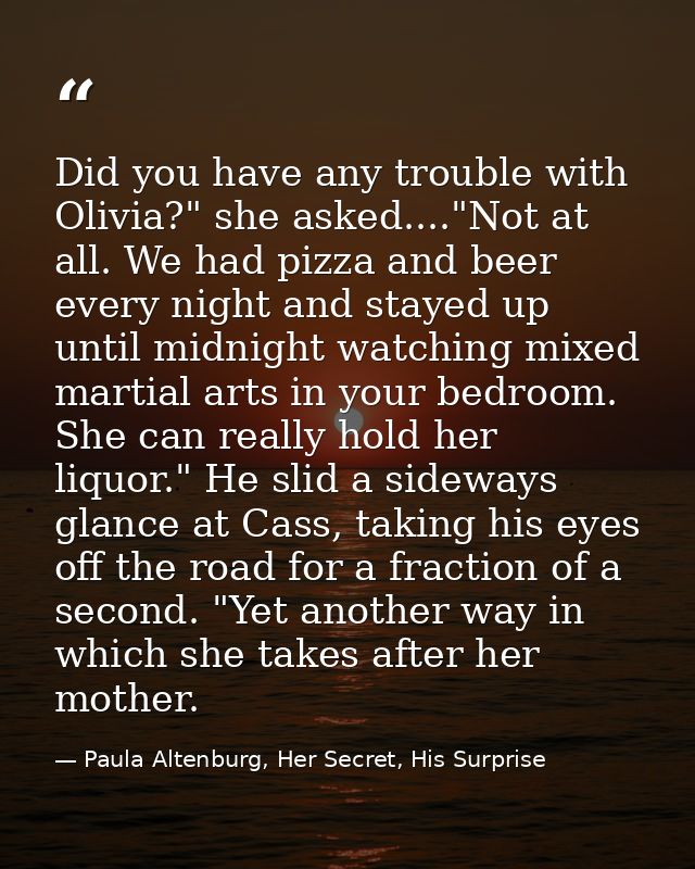 Did you have any trouble with Olivia?" she asked...."Not at all. We had pizza and beer every night and stayed up until m — Paula Altenburg, Her Secret, His Surprise