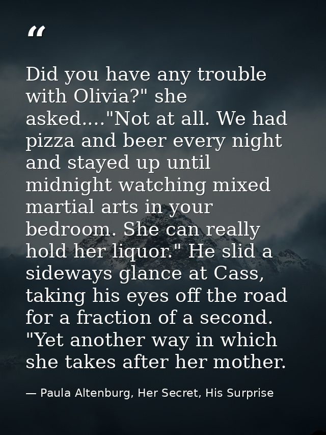 Did you have any trouble with Olivia?" she asked...."Not at all. We had pizza and beer every night and stayed up until m — Paula Altenburg, Her Secret, His Surprise