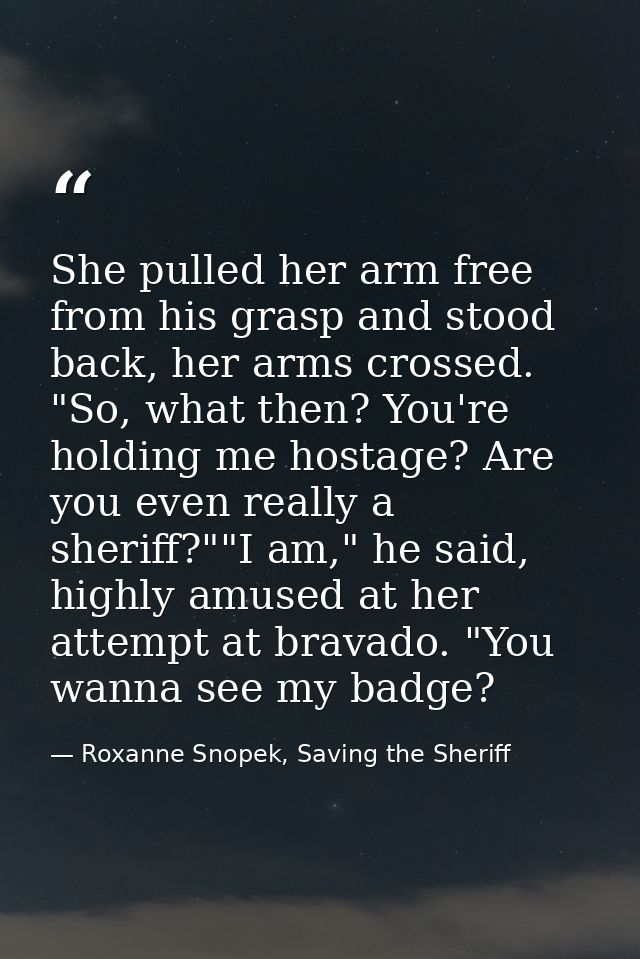 She pulled her arm free from his grasp and stood back, her arms crossed. "So, what then? You're holding me hostage? Are  — Roxanne Snopek, Saving the Sheriff