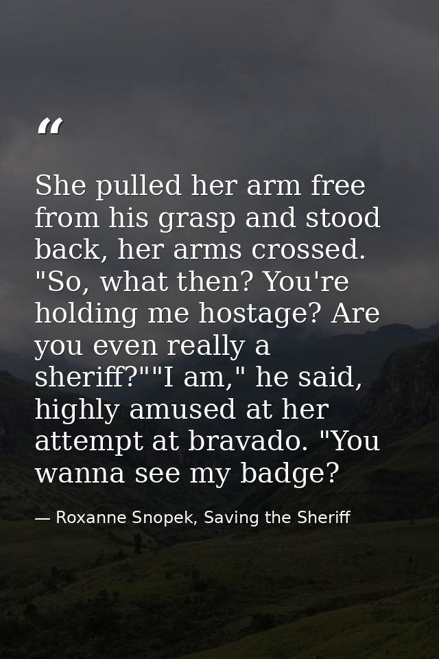 She pulled her arm free from his grasp and stood back, her arms crossed. "So, what then? You're holding me hostage? Are  — Roxanne Snopek, Saving the Sheriff