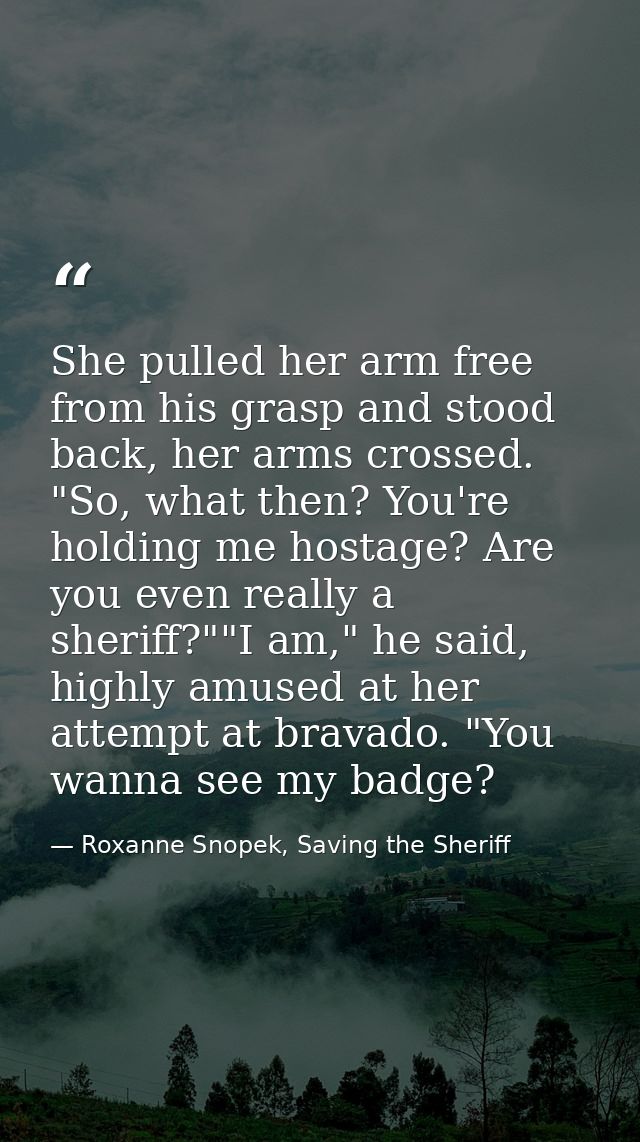 She pulled her arm free from his grasp and stood back, her arms crossed. "So, what then? You're holding me hostage? Are  — Roxanne Snopek, Saving the Sheriff