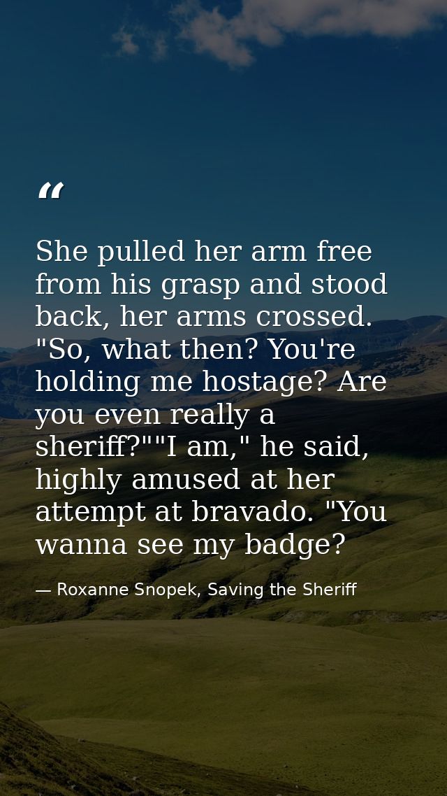 She pulled her arm free from his grasp and stood back, her arms crossed. "So, what then? You're holding me hostage? Are  — Roxanne Snopek, Saving the Sheriff