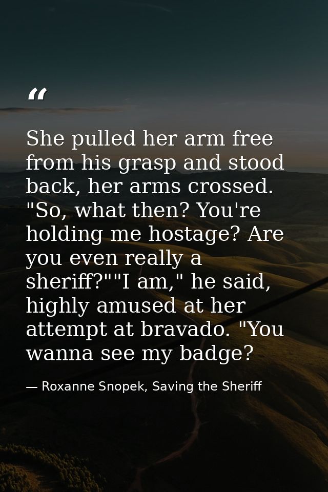 She pulled her arm free from his grasp and stood back, her arms crossed. "So, what then? You're holding me hostage? Are  — Roxanne Snopek, Saving the Sheriff