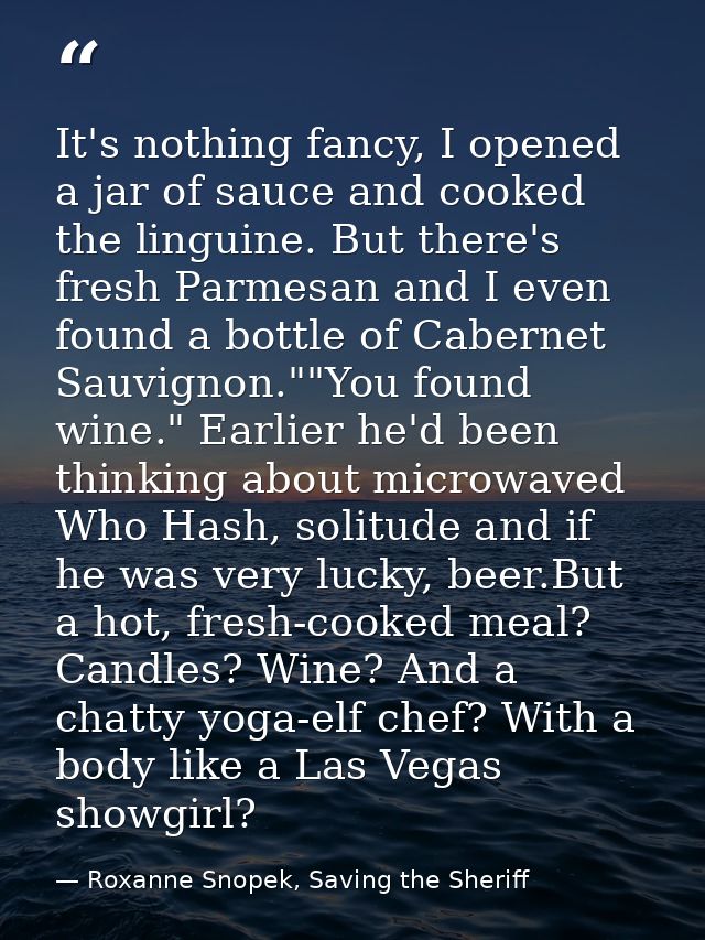 It's nothing fancy, I opened a jar of sauce and cooked the linguine. But there's fresh Parmesan and I even found a bottl — Roxanne Snopek, Saving the Sheriff