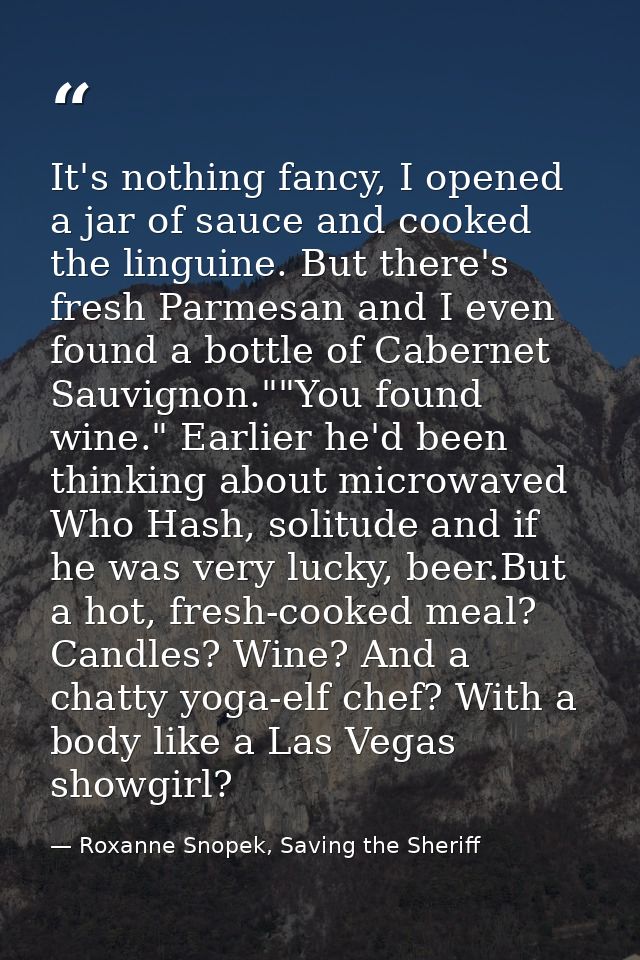 It's nothing fancy, I opened a jar of sauce and cooked the linguine. But there's fresh Parmesan and I even found a bottl — Roxanne Snopek, Saving the Sheriff