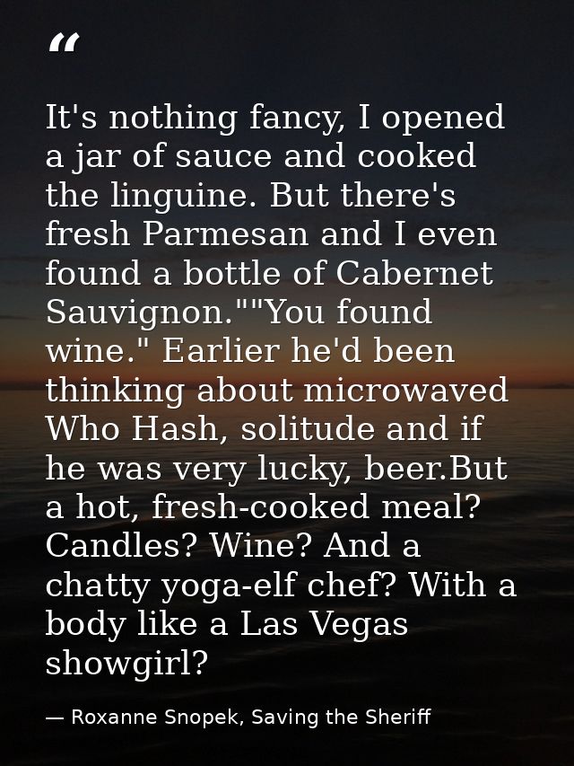 It's nothing fancy, I opened a jar of sauce and cooked the linguine. But there's fresh Parmesan and I even found a bottl — Roxanne Snopek, Saving the Sheriff