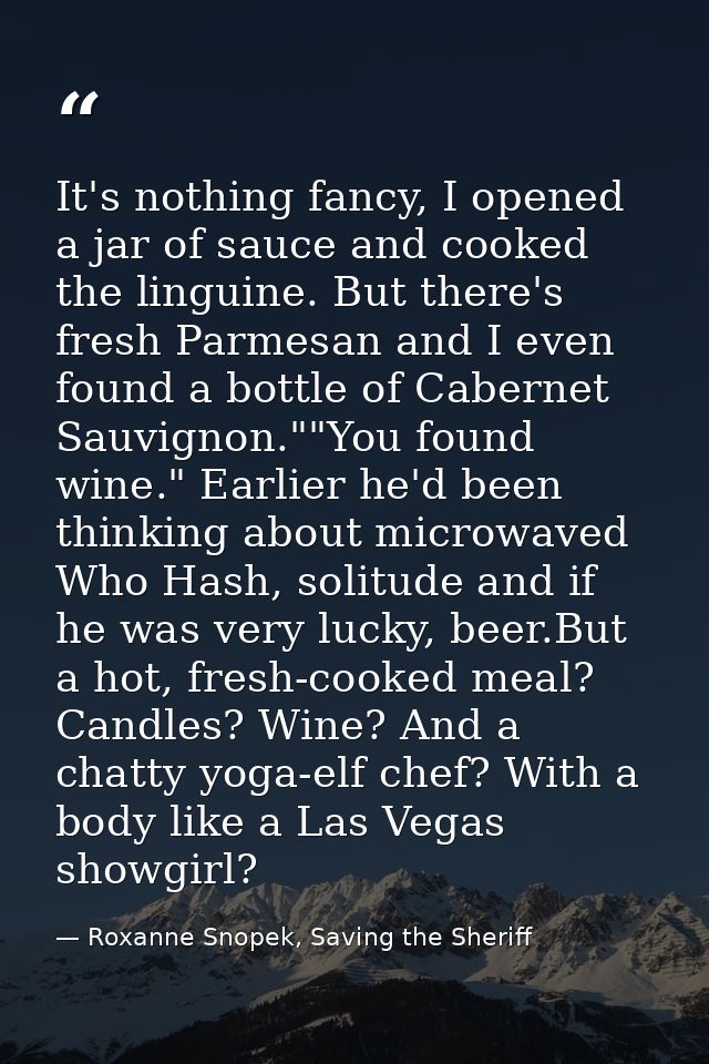 It's nothing fancy, I opened a jar of sauce and cooked the linguine. But there's fresh Parmesan and I even found a bottl — Roxanne Snopek, Saving the Sheriff