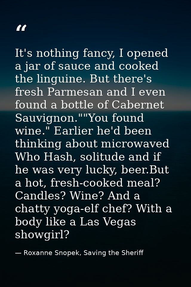 It's nothing fancy, I opened a jar of sauce and cooked the linguine. But there's fresh Parmesan and I even found a bottl — Roxanne Snopek, Saving the Sheriff
