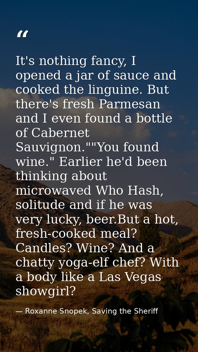 It's nothing fancy, I opened a jar of sauce and cooked the linguine. But there's fresh Parmesan and I even found a bottl — Roxanne Snopek, Saving the Sheriff