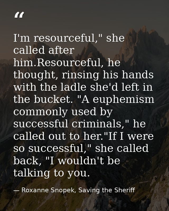 I'm resourceful," she called after him.Resourceful, he thought, rinsing his hands with the ladle she'd left in the bucke — Roxanne Snopek, Saving the Sheriff