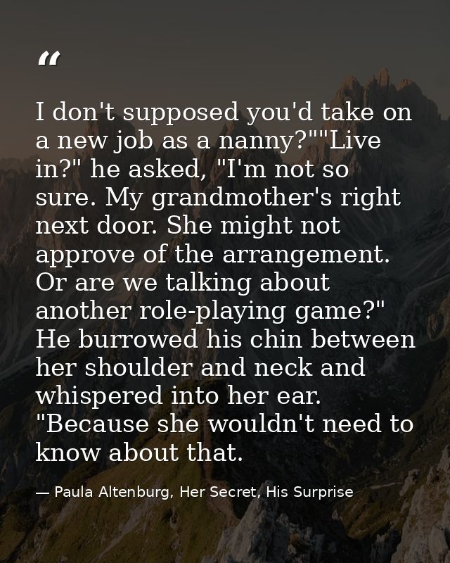 I don't supposed you'd take on a new job as a nanny?""Live in?" he asked, "I'm not so sure. My grandmother's right next  — Paula Altenburg, Her Secret, His Surprise