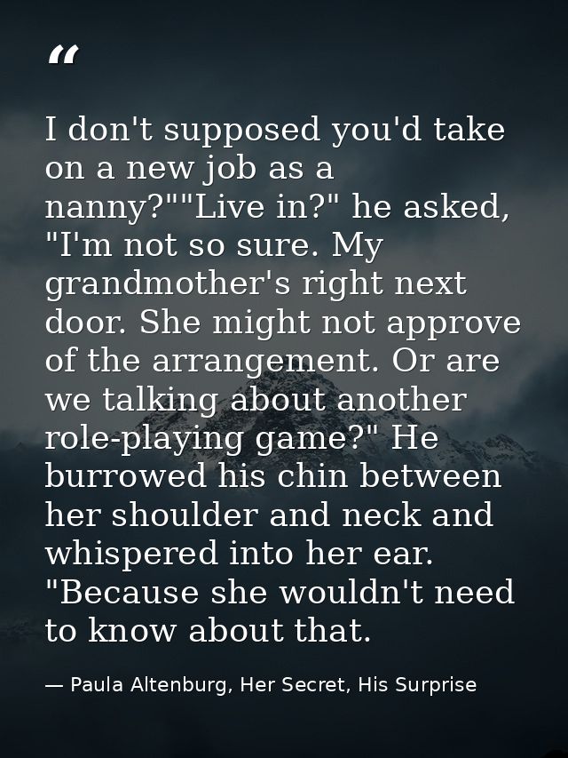 I don't supposed you'd take on a new job as a nanny?""Live in?" he asked, "I'm not so sure. My grandmother's right next  — Paula Altenburg, Her Secret, His Surprise