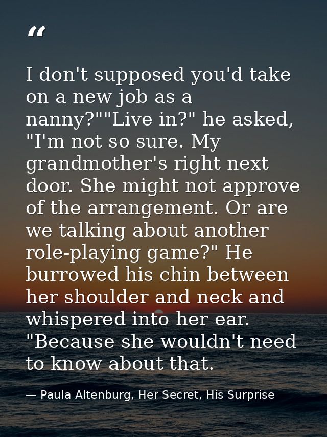I don't supposed you'd take on a new job as a nanny?""Live in?" he asked, "I'm not so sure. My grandmother's right next  — Paula Altenburg, Her Secret, His Surprise