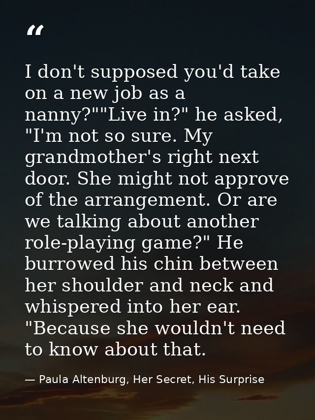 I don't supposed you'd take on a new job as a nanny?""Live in?" he asked, "I'm not so sure. My grandmother's right next  — Paula Altenburg, Her Secret, His Surprise