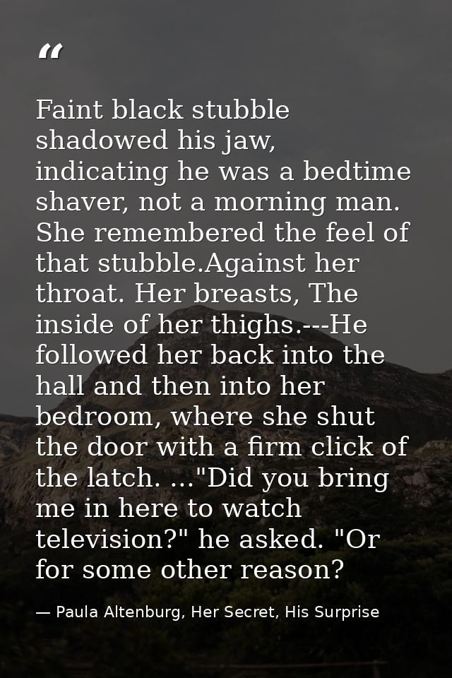 Faint black stubble shadowed his jaw, indicating he was a bedtime shaver, not a morning man. She remembered the feel of  — Paula Altenburg, Her Secret, His Surprise