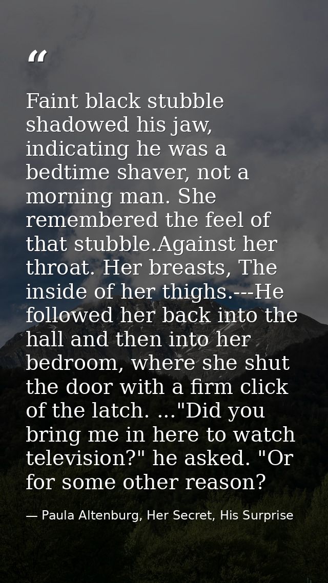 Faint black stubble shadowed his jaw, indicating he was a bedtime shaver, not a morning man. She remembered the feel of  — Paula Altenburg, Her Secret, His Surprise