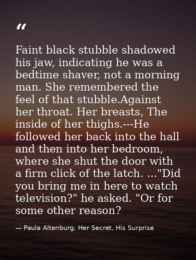 Faint black stubble shadowed his jaw, indicating he was a bedtime shaver, not a morning man. She remembered the feel of  — Paula Altenburg, Her Secret, His Surprise