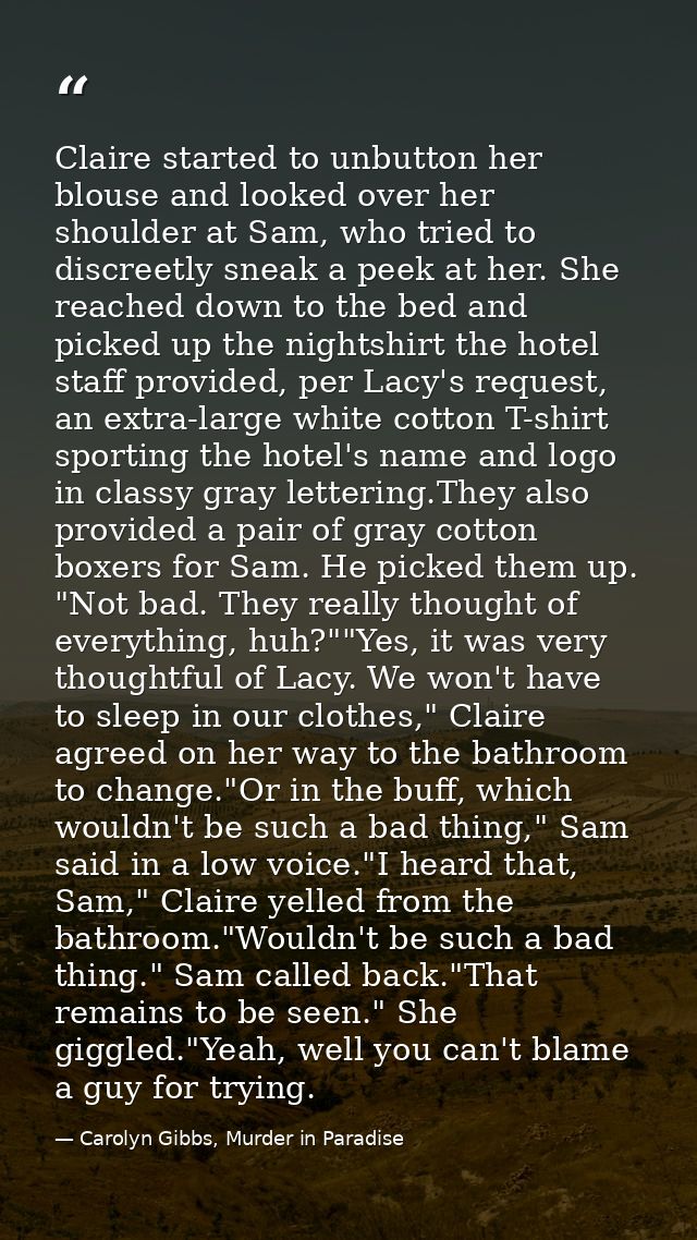 Claire started to unbutton her blouse and looked over her shoulder at Sam, who tried to discreetly sneak a peek at her.  — Carolyn Gibbs, Murder in Paradise