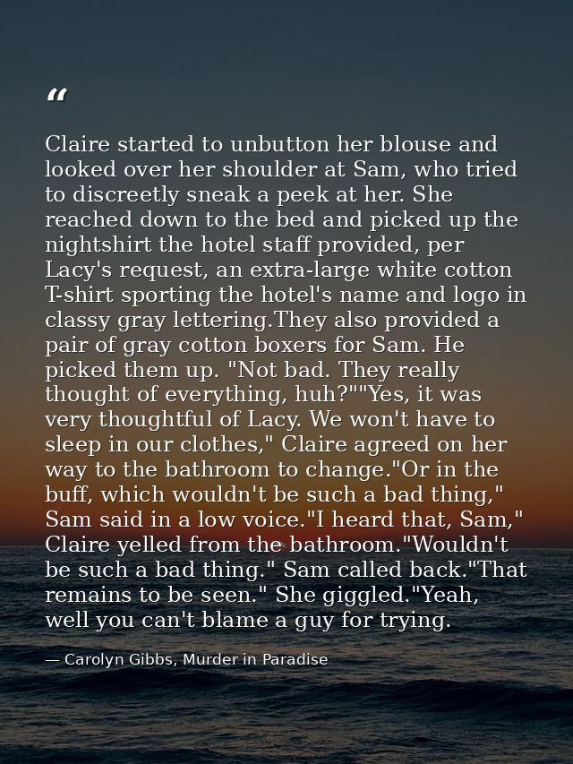 Claire started to unbutton her blouse and looked over her shoulder at Sam, who tried to discreetly sneak a peek at her.  — Carolyn Gibbs, Murder in Paradise