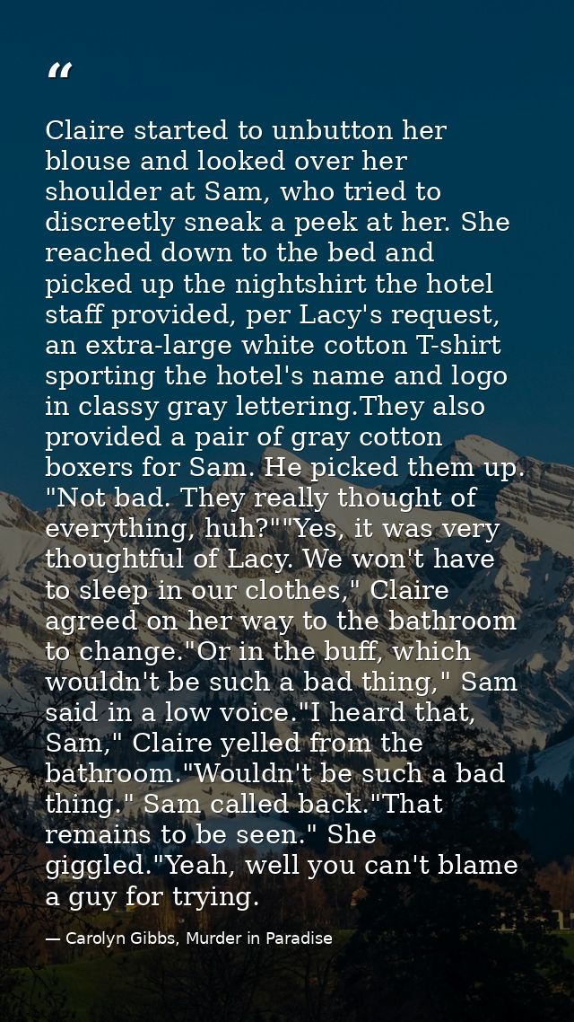 Claire started to unbutton her blouse and looked over her shoulder at Sam, who tried to discreetly sneak a peek at her.  — Carolyn Gibbs, Murder in Paradise
