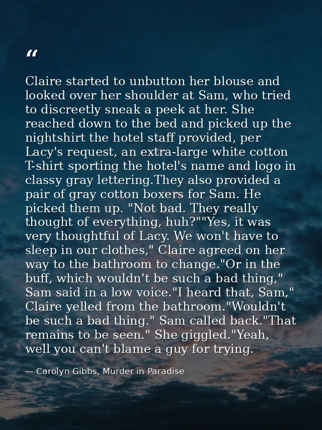 Claire started to unbutton her blouse and looked over her shoulder at Sam, who tried to discreetly sneak a peek at her.  — Carolyn Gibbs, Murder in Paradise
