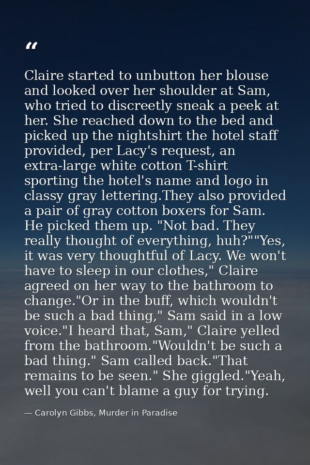 Claire started to unbutton her blouse and looked over her shoulder at Sam, who tried to discreetly sneak a peek at her.  — Carolyn Gibbs, Murder in Paradise