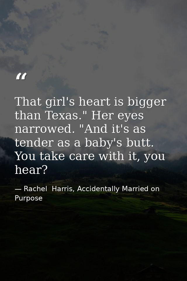 That girl's heart is bigger than Texas." Her eyes narrowed. "And it's as tender as a baby's butt. You take care with it, — Rachel  Harris, Accidentally Married on Purpose