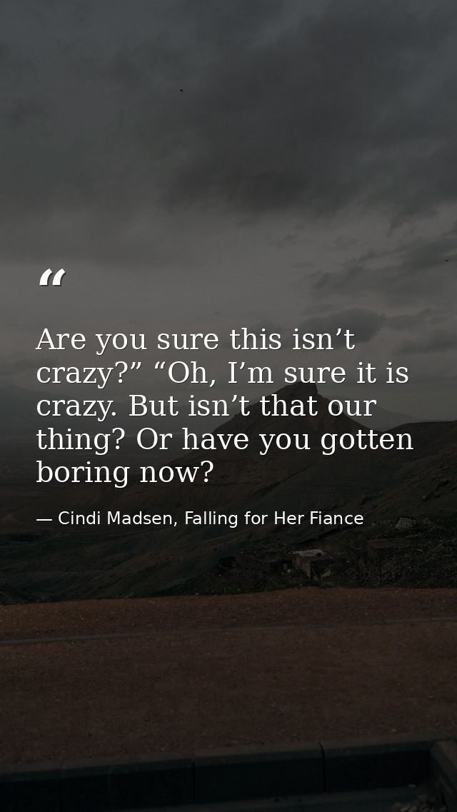 Are you sure this isn’t crazy?” “Oh, I’m sure it is crazy. But isn’t that our thing? Or have you gotten boring now? — Cindi Madsen, Falling for Her Fiance