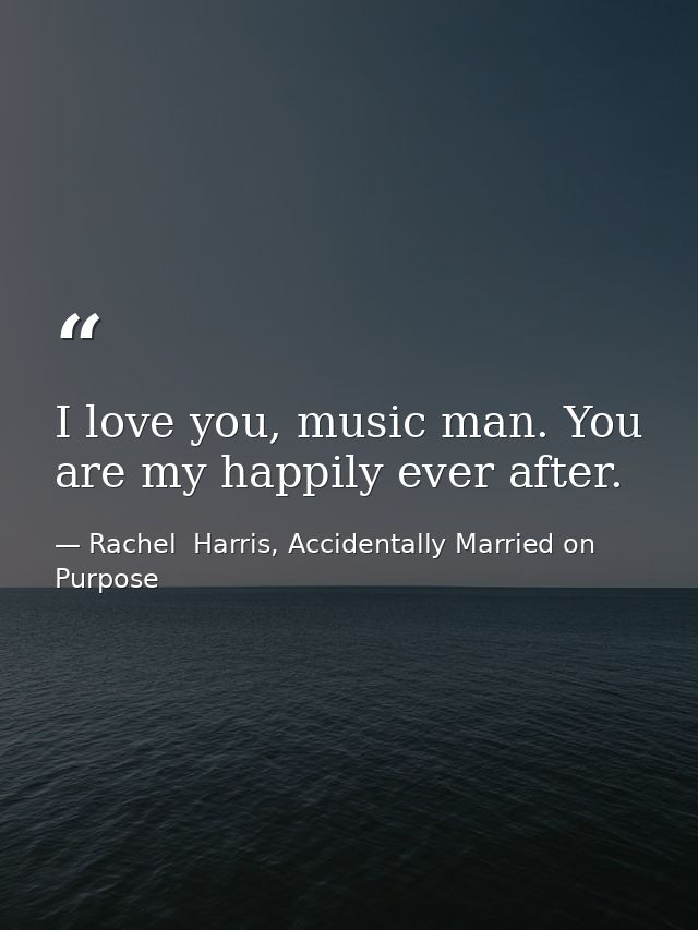 I love you, music man. You are my happily ever after. — Rachel  Harris, Accidentally Married on Purpose
