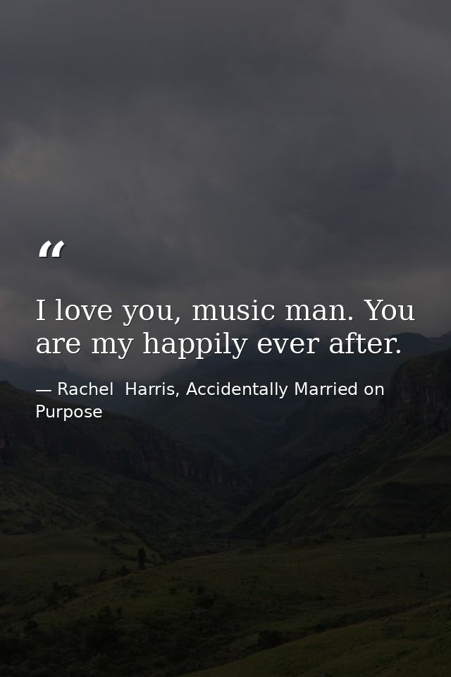 I love you, music man. You are my happily ever after. — Rachel  Harris, Accidentally Married on Purpose