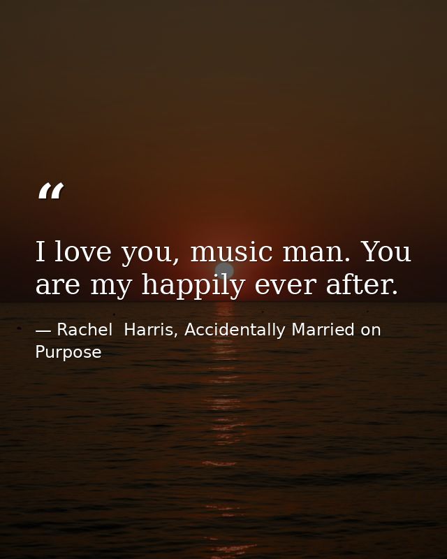 I love you, music man. You are my happily ever after. — Rachel  Harris, Accidentally Married on Purpose