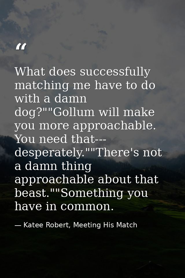 What does successfully matching me have to do with a damn dog?""Gollum will make you more approachable. You need that--- — Katee Robert, Meeting His Match