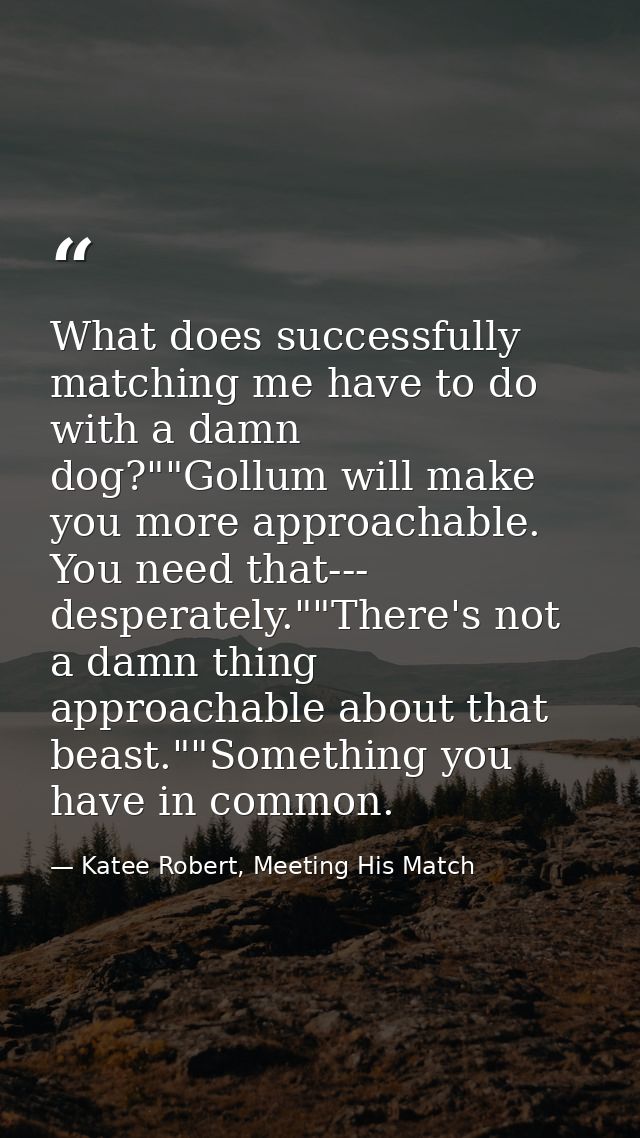 What does successfully matching me have to do with a damn dog?""Gollum will make you more approachable. You need that--- — Katee Robert, Meeting His Match