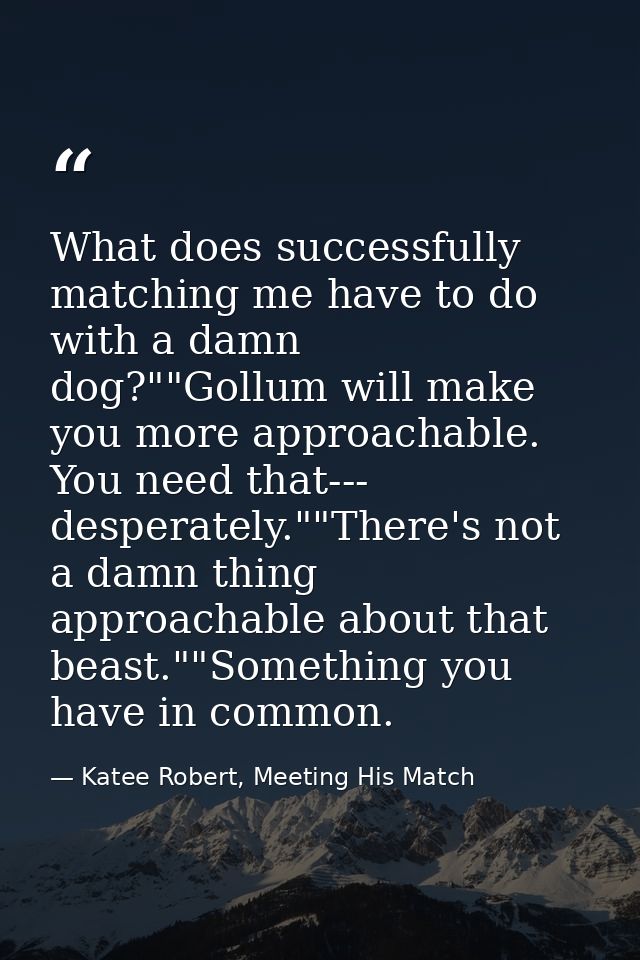 What does successfully matching me have to do with a damn dog?""Gollum will make you more approachable. You need that--- — Katee Robert, Meeting His Match