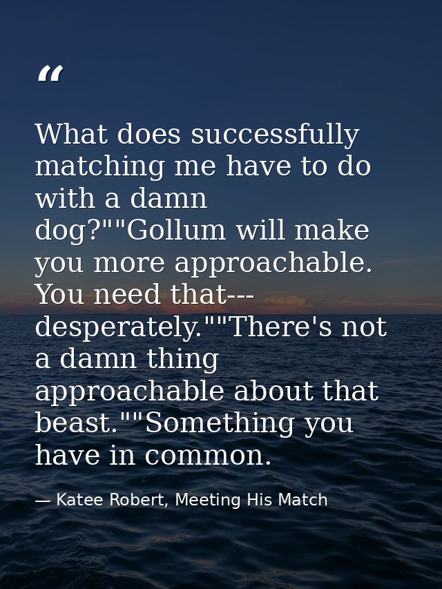 What does successfully matching me have to do with a damn dog?""Gollum will make you more approachable. You need that--- — Katee Robert, Meeting His Match
