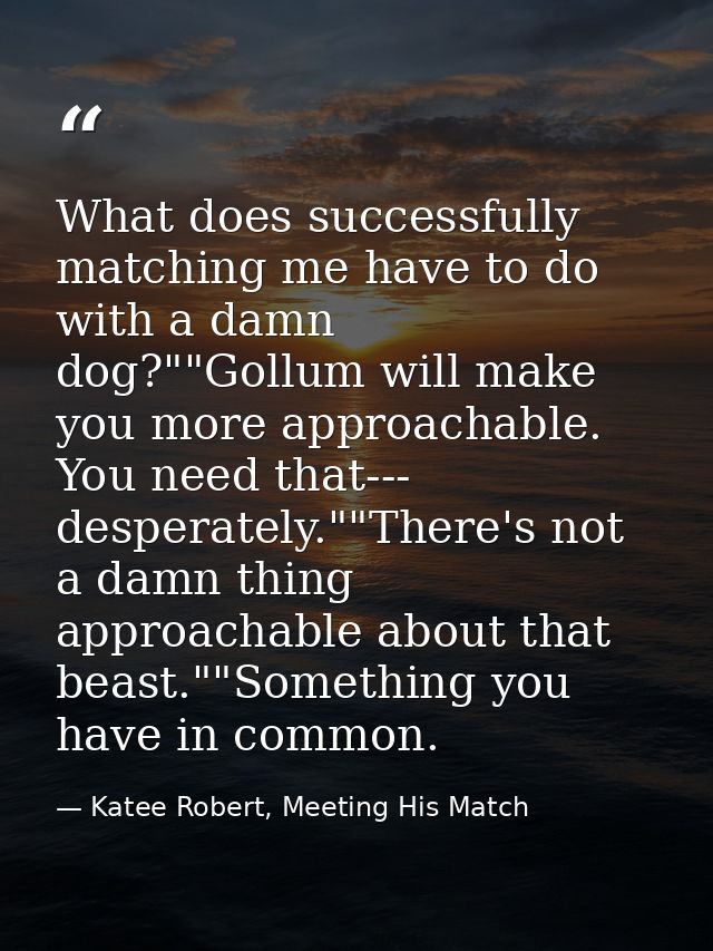What does successfully matching me have to do with a damn dog?""Gollum will make you more approachable. You need that--- — Katee Robert, Meeting His Match