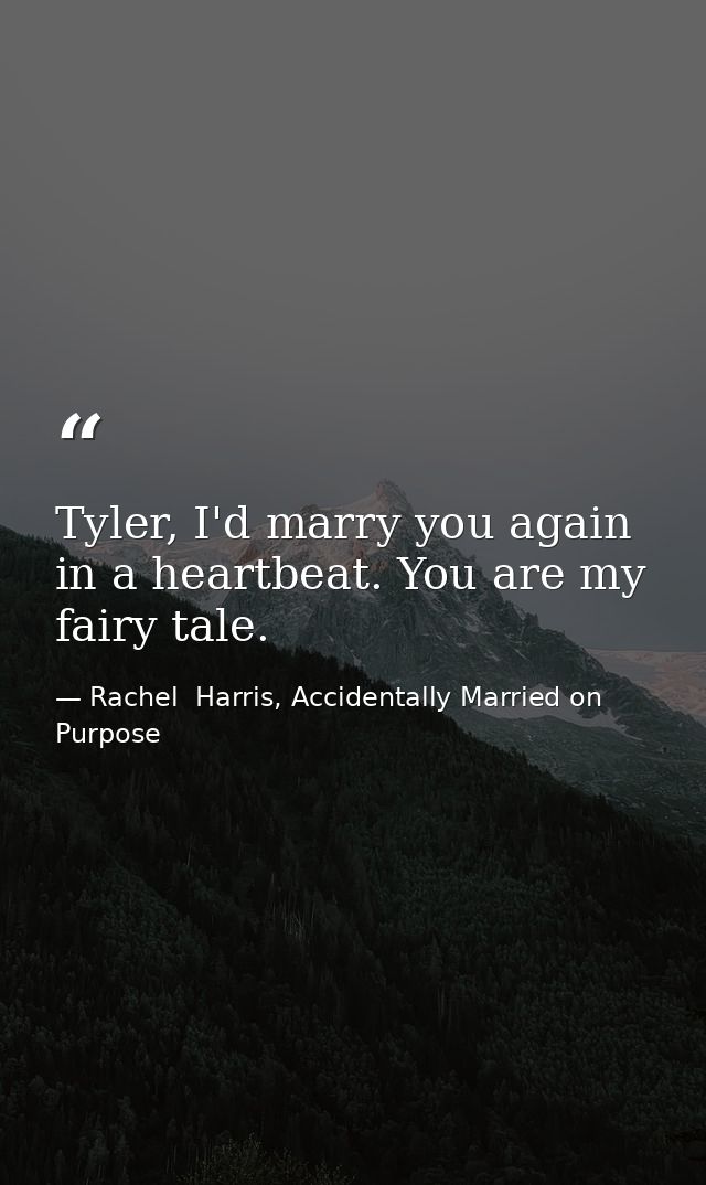 Tyler, I'd marry you again in a heartbeat. You are my fairy tale. — Rachel  Harris, Accidentally Married on Purpose