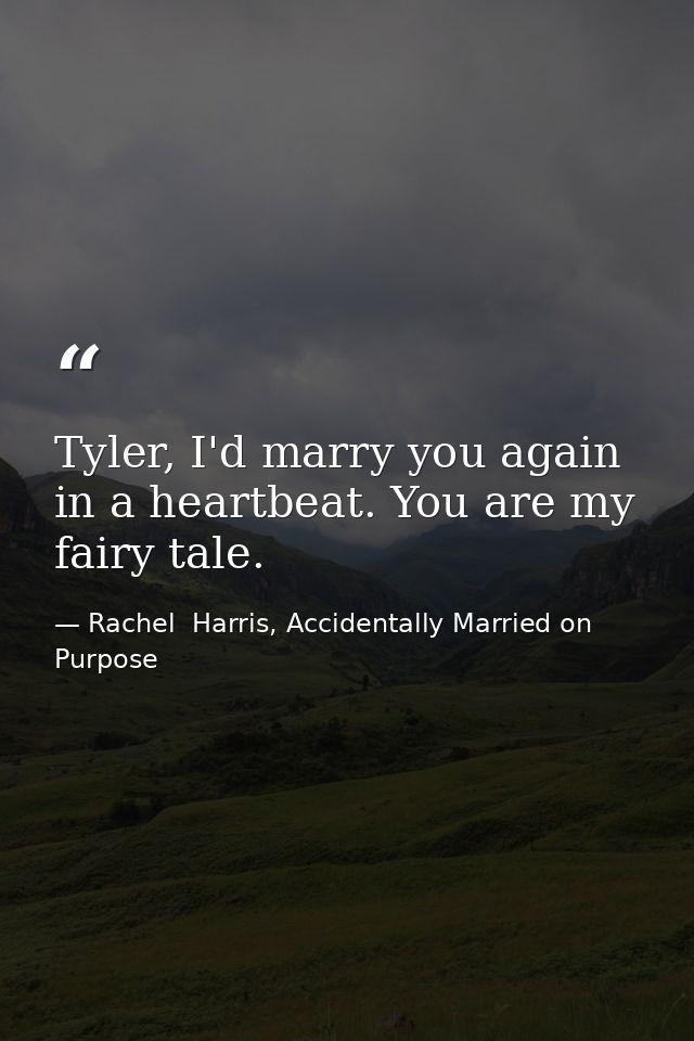 Tyler, I'd marry you again in a heartbeat. You are my fairy tale. — Rachel  Harris, Accidentally Married on Purpose