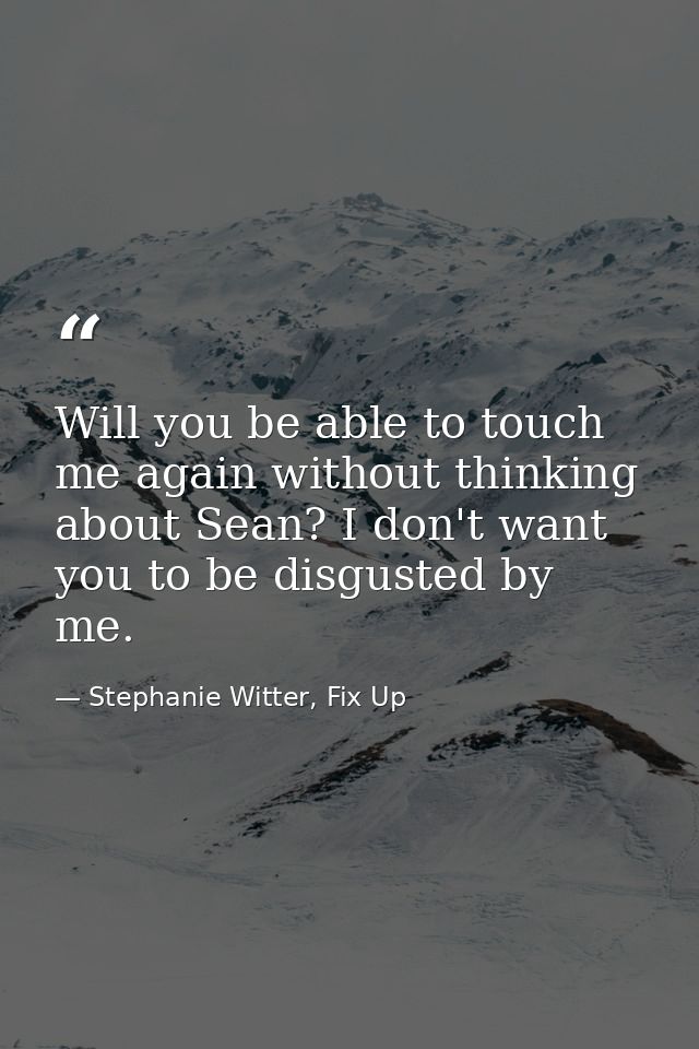 Will you be able to touch me again without thinking about Sean? I don't want you to be disgusted by me. — Stephanie Witter, Fix Up