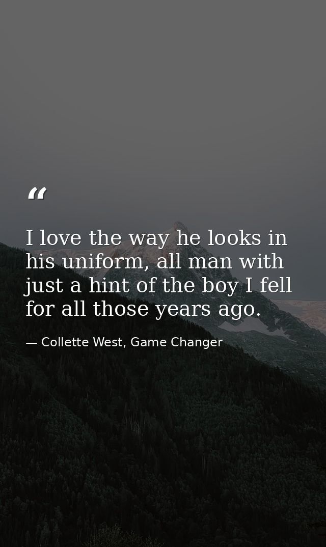 I love the way he looks in his uniform, all man with just a hint of the boy I fell for all those years ago. — Collette West, Game Changer