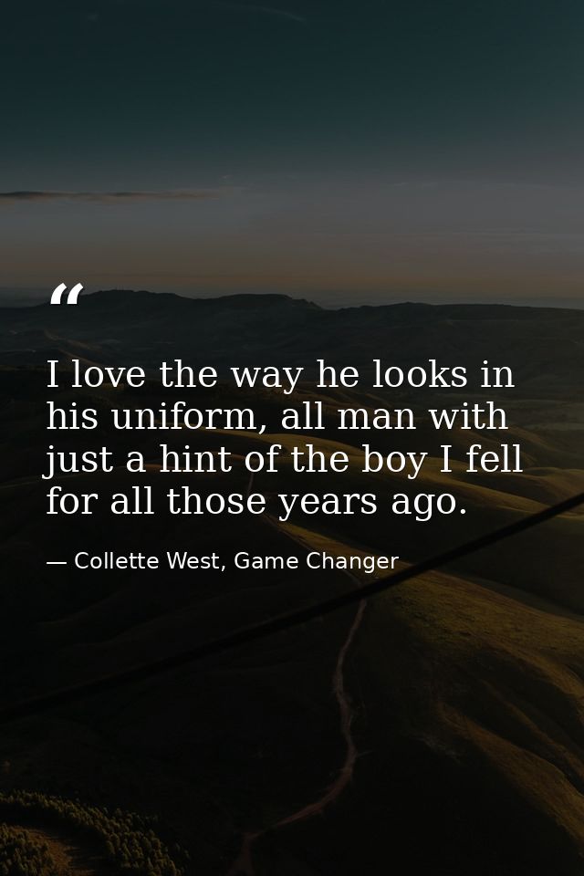 I love the way he looks in his uniform, all man with just a hint of the boy I fell for all those years ago. — Collette West, Game Changer