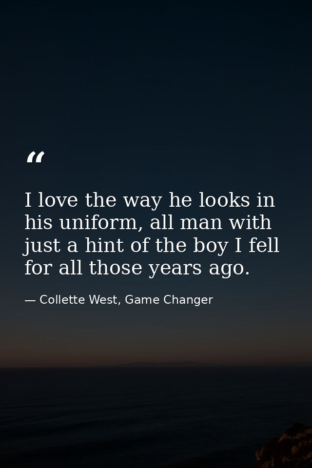 I love the way he looks in his uniform, all man with just a hint of the boy I fell for all those years ago. — Collette West, Game Changer