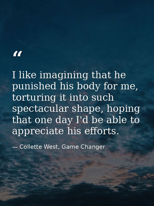 I like imagining that he punished his body for me, torturing it into such spectacular shape, hoping that one day I'd be  — Collette West, Game Changer