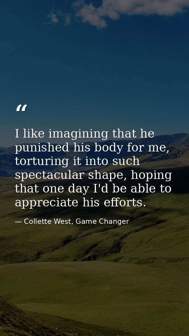 I like imagining that he punished his body for me, torturing it into such spectacular shape, hoping that one day I'd be  — Collette West, Game Changer