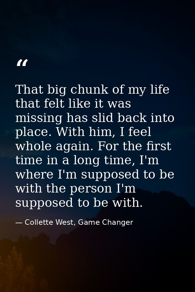 That big chunk of my life that felt like it was missing has slid back into place. With him, I feel whole again. For the  — Collette West, Game Changer