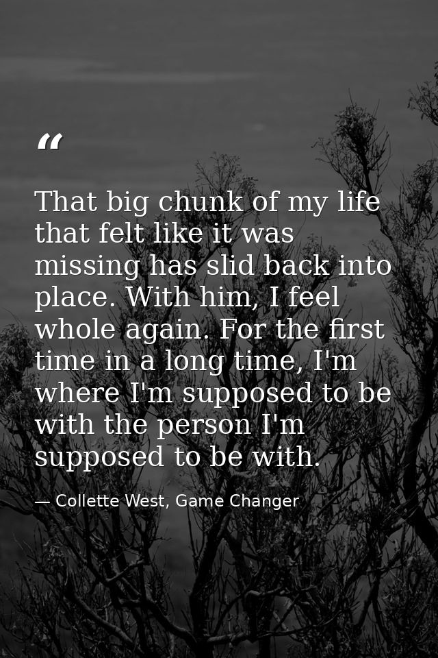 That big chunk of my life that felt like it was missing has slid back into place. With him, I feel whole again. For the  — Collette West, Game Changer