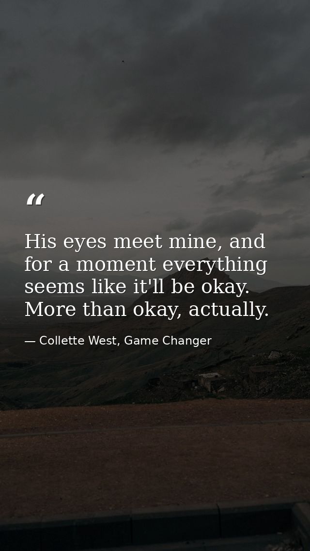 His eyes meet mine, and for a moment everything seems like it'll be okay. More than okay, actually. — Collette West, Game Changer