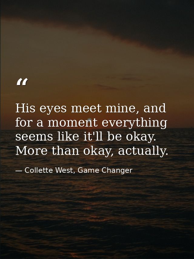 His eyes meet mine, and for a moment everything seems like it'll be okay. More than okay, actually. — Collette West, Game Changer